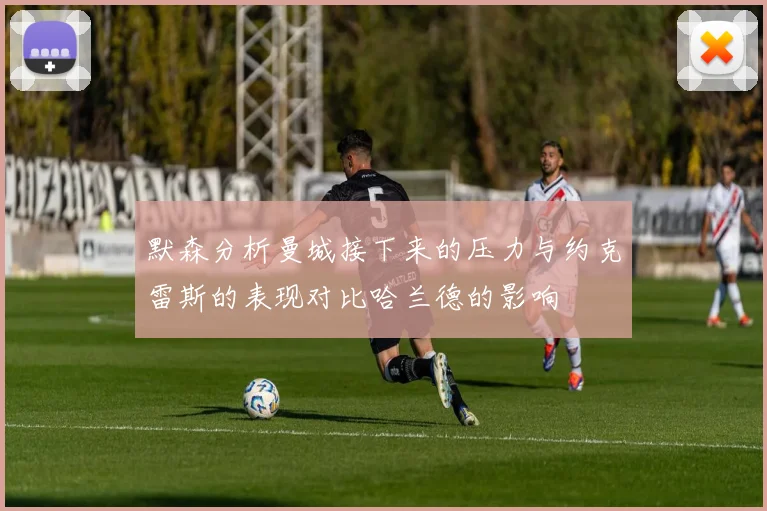 默森分析曼城接下来的压力与约克雷斯的表现对比哈兰德的影响