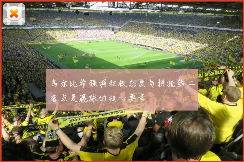 乌尔比希强调积极态度与拼抢第二落点是赢球的核心要素