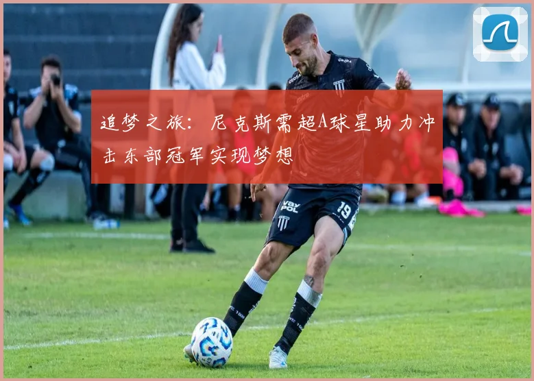 追梦之旅：尼克斯需超A球星助力冲击东部冠军实现梦想