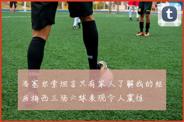 洛塞尔索坦言只有家人了解我的经历梅西三场六球表现令人震惊