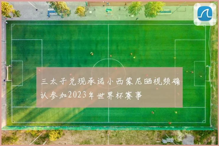 三太子兑现承诺小西蒙尼晒视频确认参加2023年世界杯赛事