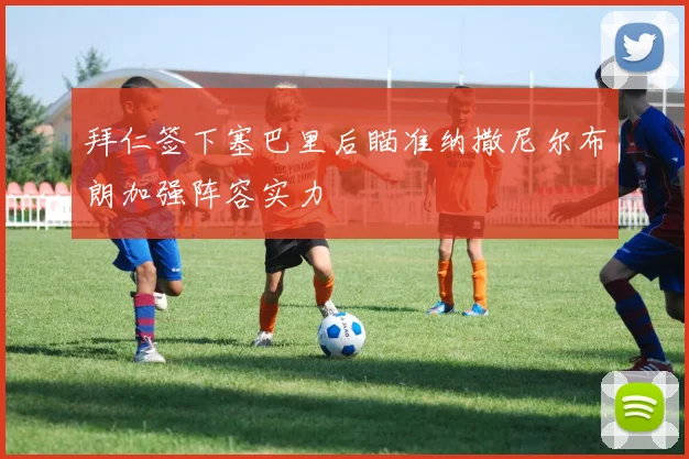 拜仁签下塞巴里后瞄准纳撒尼尔布朗加强阵容实力