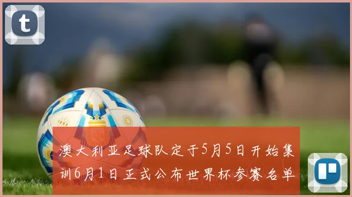 澳大利亚足球队定于5月5日开始集训6月1日正式公布世界杯参赛名单