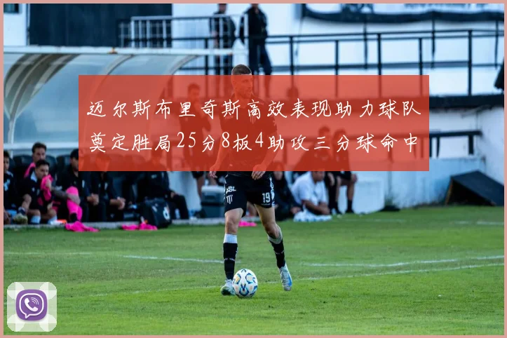 迈尔斯布里奇斯高效表现助力球队奠定胜局25分8板4助攻三分球命中率惊人