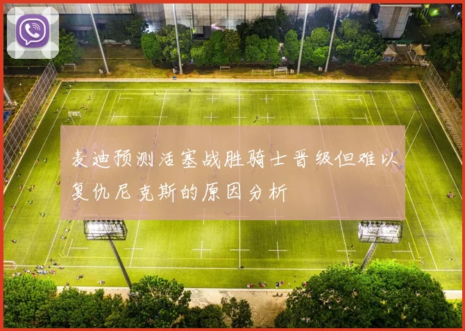 麦迪预测活塞战胜骑士晋级但难以复仇尼克斯的原因分析