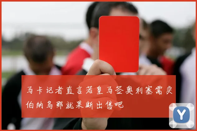马卡记者直言若皇马签奥利塞需卖伯纳乌那就果断出售吧