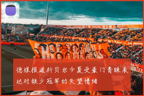 德媒报道科贝尔今夏受豪门青睐表达对缺少冠军的失望情绪