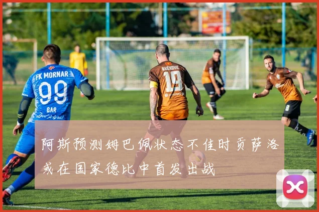 阿斯预测姆巴佩状态不佳时贡萨洛或在国家德比中首发出战