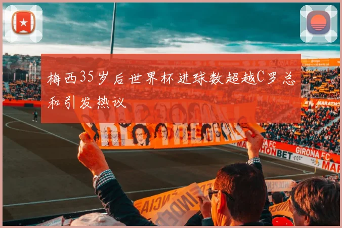 梅西35岁后世界杯进球数超越C罗总和引发热议