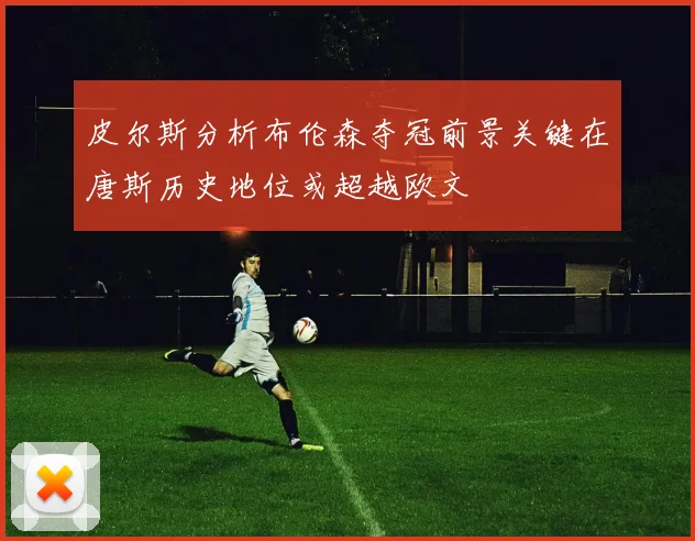 皮尔斯分析布伦森夺冠前景关键在唐斯历史地位或超越欧文