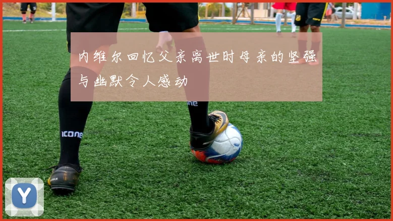 内维尔回忆父亲离世时母亲的坚强与幽默令人感动