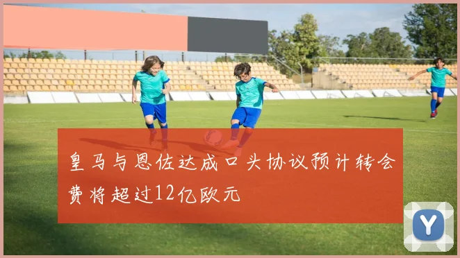 皇马与恩佐达成口头协议预计转会费将超过12亿欧元