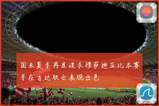 国米夏季再度追求穆萨迪亚比本赛季在吉达联合表现出色