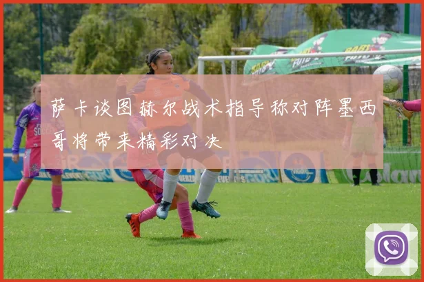 萨卡谈图赫尔战术指导称对阵墨西哥将带来精彩对决