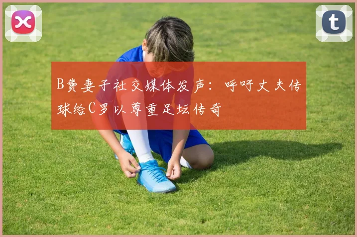 B费妻子社交媒体发声：呼吁丈夫传球给C罗以尊重足坛传奇