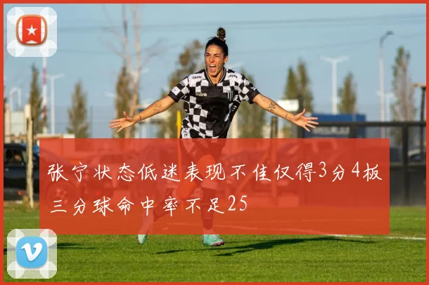 张宁状态低迷表现不佳仅得3分4板三分球命中率不足25