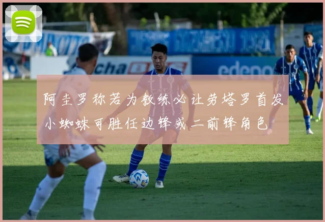 阿圭罗称若为教练必让劳塔罗首发小蜘蛛可胜任边锋或二前锋角色