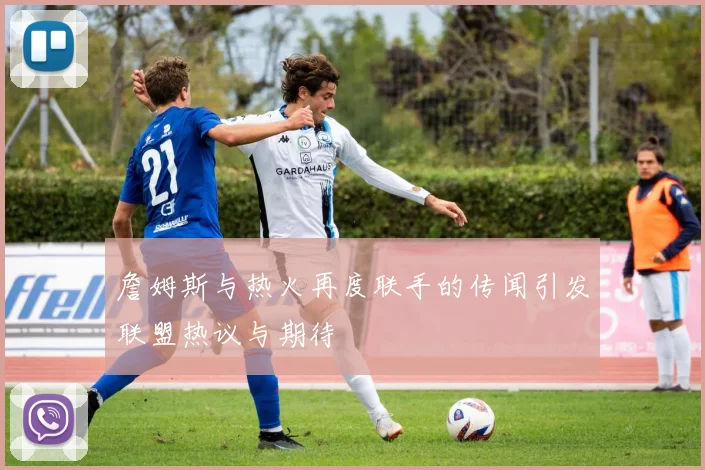 詹姆斯与热火再度联手的传闻引发联盟热议与期待