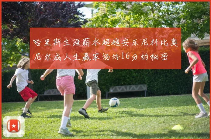 哈里斯生涯薪水超越安东尼科比奥尼尔成人生赢家场均16分的秘密