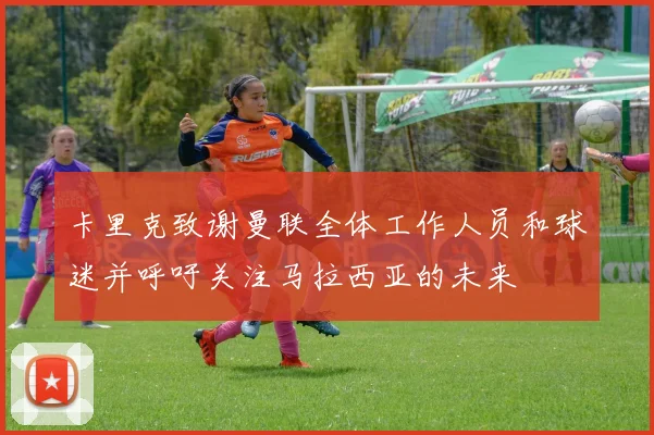 卡里克致谢曼联全体工作人员和球迷并呼吁关注马拉西亚的未来