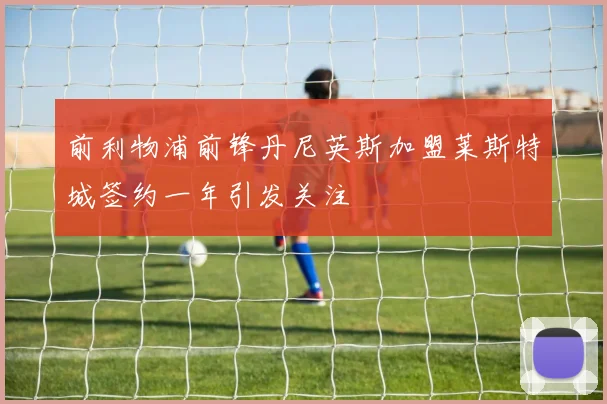 前利物浦前锋丹尼英斯加盟莱斯特城签约一年引发关注