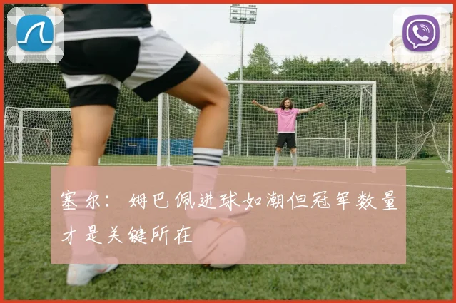 塞尔：姆巴佩进球如潮但冠军数量才是关键所在