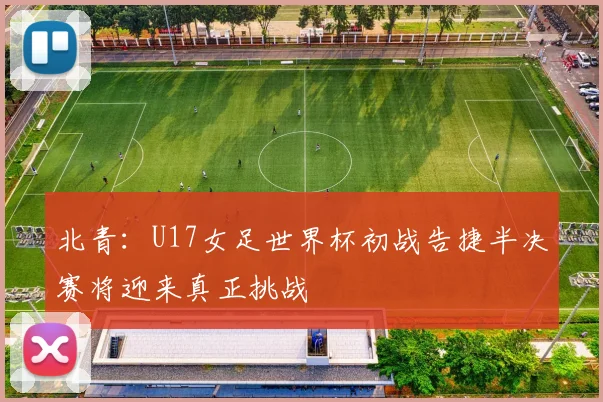 北青：U17女足世界杯初战告捷半决赛将迎来真正挑战