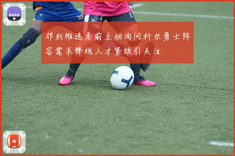 邓利维选秀前主动询问科尔勇士阵容需求锋线人才紧缺引关注