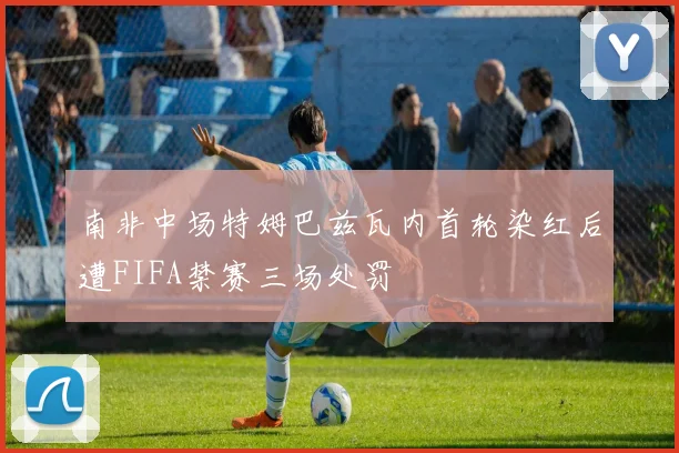 南非中场特姆巴兹瓦内首轮染红后遭FIFA禁赛三场处罚